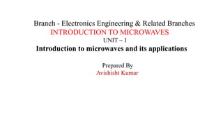 Branch - Electronics Engineering & Related Branches
INTRODUCTION TO MICROWAVES
UNIT – 1
Introduction to microwaves and its applications
Prepared By
Avishisht Kumar
 