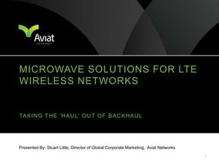 Microwave Solutions for LTE Wireless Networks Presented By: Stuart Little, Director of Global Corporate Marketing, AviatNetworks  Taking the ‘haul’ out of backhaul 