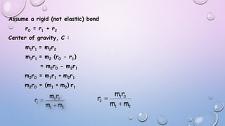 Assume a rigid (not elastic) bond
r0 = r1 + r2
Center of gravity, C :
m1r1 = m2r2
m1r1 = m2 (r0 - r1)
= m2r0 - m2r1
m2r0 = m1r1 + m2r1
m2r0 = (m1 + m2) r1
21
01
2
mm
rm
r


 