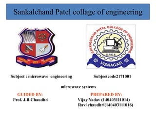 GUIDED BY: PREPARED BY:
Prof. J.B.Chaudhri Vijay Yadav (140403111014)
Ravi chaudhri(140403111016)
Sankalchand Patel collage of engineering
Subject : microwave engineering Subjectcode2171001
microwave systems
 