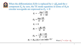 When the differentiation 𝜕/𝜕𝑧 is replaced by (−𝑗𝛽𝑔)and the z
component 𝐸𝑧 by zero, the TE mode equations in terms of 𝐻𝑧in
circular waveguide are expressed as 𝐸 𝑍 = 0
JIT 43
Where 𝑘 𝑐
2
= 𝜔2 𝜇𝜖 − 𝛽𝑔
 