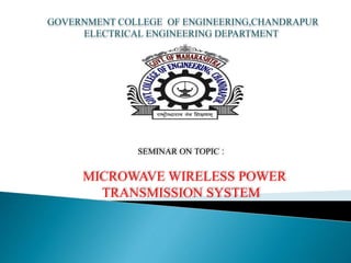 GOVERNMENT COLLEGE OF ENGINEERING,CHANDRAPUR
ELECTRICAL ENGINEERING DEPARTMENT
SEMINAR ON TOPIC :
MICROWAVE WIRELESS POWER
TRANSMISSION SYSTEM
 