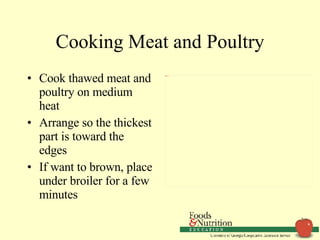 Cooking Meat and Poultry Cook thawed meat and poultry on medium heat Arrange so the thickest part is toward the edges If want to brown, place under broiler for a few minutes 
