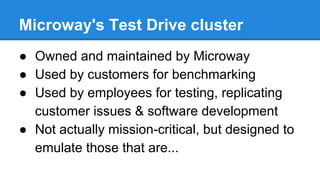 Microway's Test Drive cluster
● Owned and maintained by Microway
● Used by customers for benchmarking
● Used by employees for testing, replicating
customer issues & software development
● Not actually mission-critical, but designed to
emulate those that are...
 