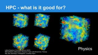 HPC - what is it good for?
Lattice Quantum ChromoDynamics (QCD)
RBC/UKQCD collaboration; Research Team: Dirk Broemmel, Thomas
Rae, Ben Samways, Investigators: Jonathan Flynn
Physics
 