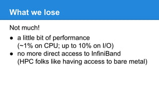 What we lose
Not much!
● a little bit of performance
(~1% on CPU; up to 10% on I/O)
● no more direct access to InfiniBand
(HPC folks like having access to bare metal)
 