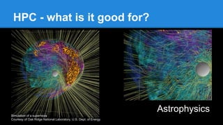 HPC - what is it good for?
Astrophysics
Simulation of a supernova
Courtesy of Oak Ridge National Laboratory, U.S. Dept. of Energy
 
