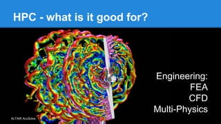 HPC - what is it good for?
ALTAIR AcuSolve
Engineering:
FEA
CFD
Multi-Physics
 