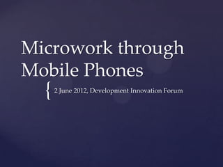 Microwork through
Mobile Phones
  {   2 June 2012, Development Innovation Forum
 