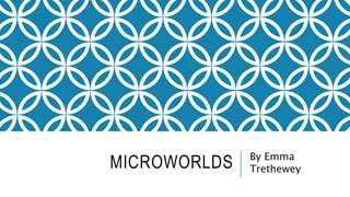MICROWORLDS By Emma
Trethewey
 