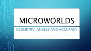 MICROWORLDS
GEOMETRY, ANGLES AND ACCURACY
 