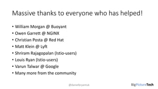 Massive thanks to everyone who has helped!
• William Morgan @ Buoyant
• Owen Garrett @ NGINX
• Christian Posta @ Red Hat
• Matt Klein @ Lyft
• Shriram Rajagopalan (Istio-users)
• Louis Ryan (Istio-users)
• Varun Talwar @ Google
• Many more from the community
@danielbryantuk
 