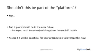 Shouldn’t this be part of the “platform”?
• Yep…
• And it probably will be in the near future
• But expect much innovation (and change) over the next 6-12 months
• Assess if it will be beneficial for your organisation to leverage this now
@danielbryantuk
 