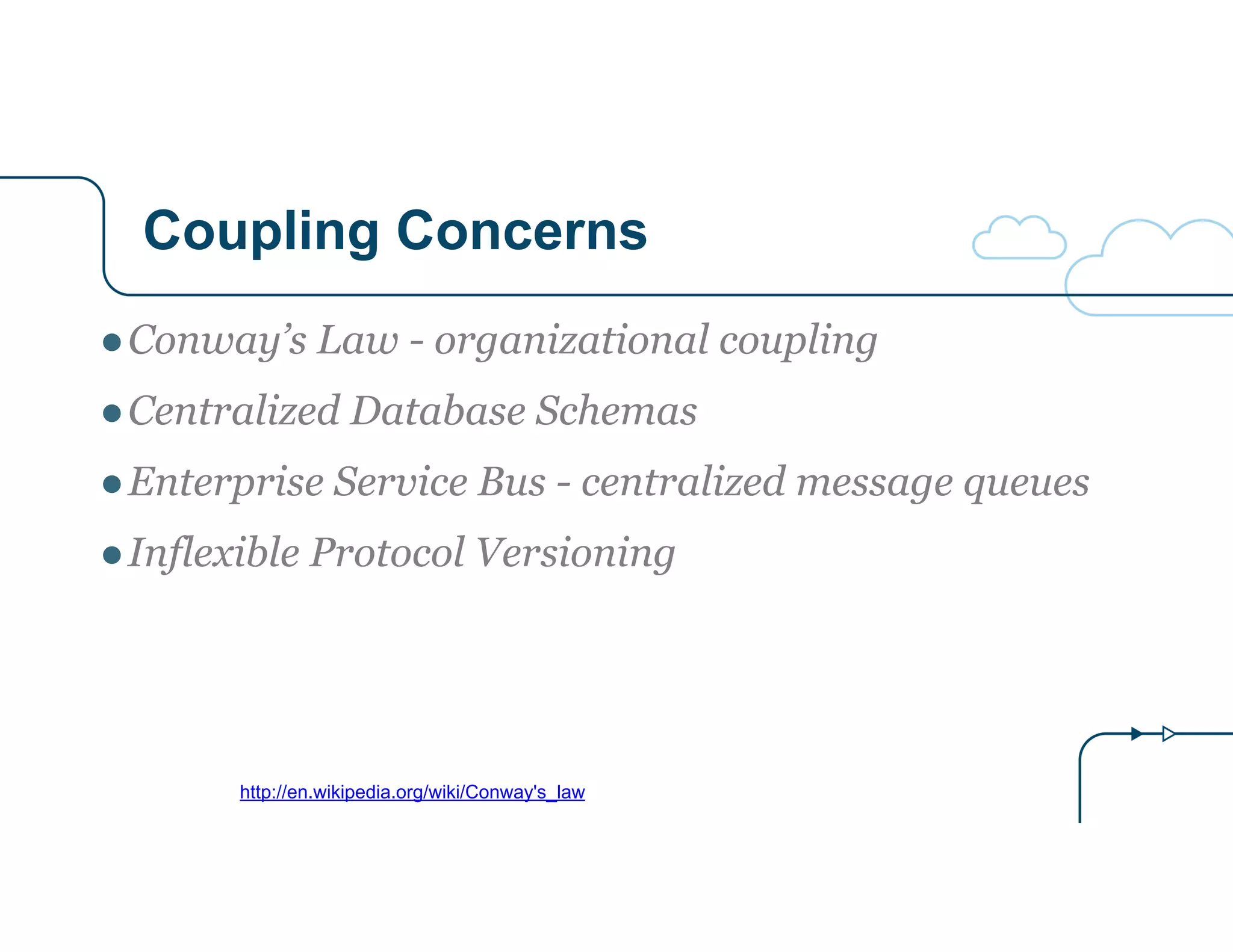 Coupling Concerns
http://en.wikipedia.org/wiki/Conway's_law
●Conway’s Law - organizational coupling
●Centralized Database Schemas
●Enterprise Service Bus - centralized message queues
●Inflexible Protocol Versioning
 