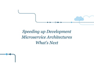 Speeding up Development
Microservice Architectures
What’s Next
 