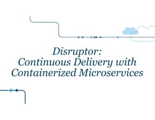 Disruptor:
Continuous Delivery with
Containerized Microservices
 