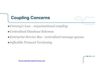 Coupling Concerns
http://en.wikipedia.org/wiki/Conway's_law
●Conway’s Law - organizational coupling
●Centralized Database Schemas
●Enterprise Service Bus - centralized message queues
●Inflexible Protocol Versioning
 