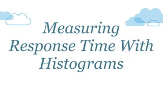 Measuring
Response Time With
Histograms
 