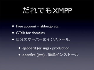 ǤXMPP
? Free account - jabber.jp etc.
? GTalk for domains
? Է֤Υ`Щ`˥󥹥ȩ`:
? ejabberd (erlang) - production
? open?re (java) - g󥹥ȩ`
 