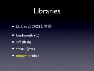 Libraries
? ۤȤɤOSZ
? loudmouth (C)
? xiff (?ash)
? smack (java)
? xmpp4r (ruby)
 
