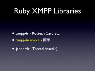 Ruby XMPP Libraries
? xmpp4r - Roster, vCard etc.
? xmpp4r-simple - g
? jabber4r - Thread based :(
 