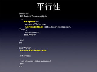 ƽ
EM.run do
EM::PeriodicTimer.new(1) do
...
EM.spawn do
worker = Worker.new
worker.callback {jabber.deliver(message.from,
"Done")}
worker.process
end.notify
...
end
end
class Worker
include EM::Deferrable
def process
...
set_deferred_status :succeeded
end
end
 