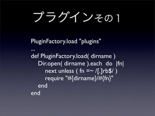 ץ饰󤽤Σ
PluginFactory.load "plugins"
...
def PluginFactory.load( dirname )
Dir.open( dirname ).each do |fn|
next unless ( fn =~ /[.]rb$/ )
require "#{dirname}/#{fn}"
end
end
 