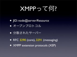 XMPPäƺ?
? JID: node@server/Resource
? `ץץȥ
? ɢ줿`Щ`
? RFC 3290 (core), 3291 (messaging)
? XMPP extension protocols (XEP)
 