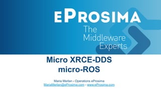 Micro XRCE-DDS
micro-ROS
Maria Merlan - Operations eProsima
MariaMerlan@eProsima.com - www.eProsima.com
 