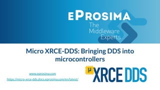 Micro XRCE-DDS: Bringing DDS into
microcontrollers
www.eprosima.com
https://micro-xrce-dds.docs.eprosima.com/en/latest/
 