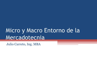Micro y Macro Entorno de la
Mercadotecnia
Julio Carreto, Ing. MBA
 