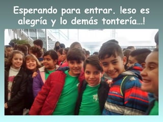 Esperando para entrar. !eso es
alegría y lo demás tontería…!
 