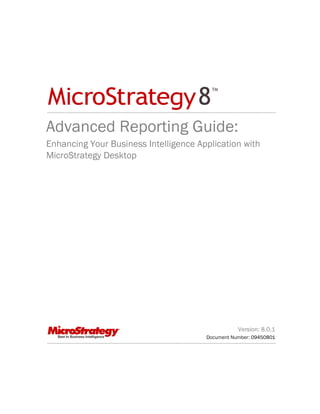 Advanced Reporting Guide:
Enhancing Your Business Intelligence Application with
MicroStrategy Desktop




                                                  Version: 8.0.1
                                       Document Number: 09450801
 