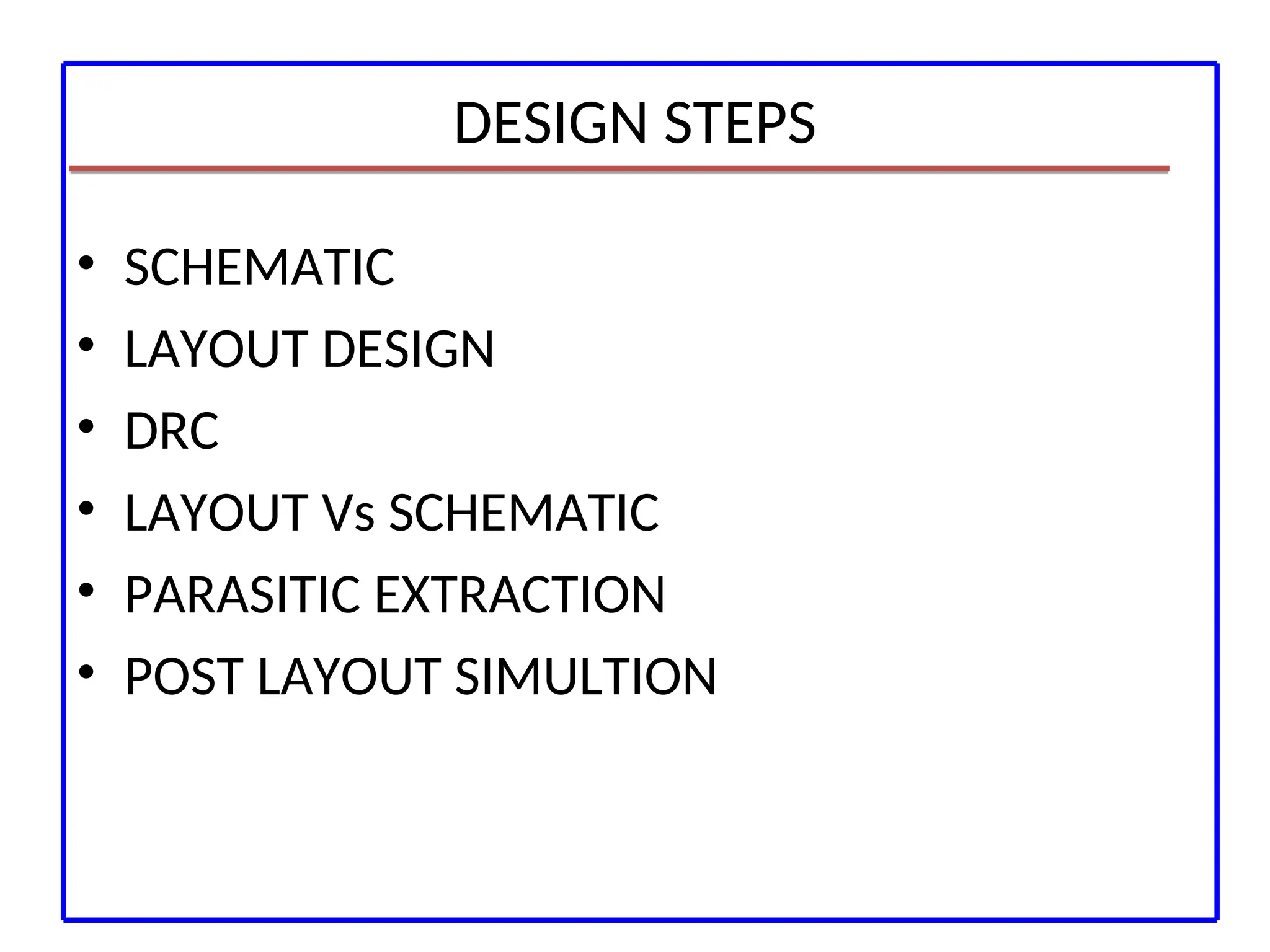 DESIGN STEPS
• SCHEMATIC
• LAYOUT DESIGN
• DRC
• LAYOUT Vs SCHEMATIC
• PARASITIC EXTRACTION
• POST LAYOUT SIMULTION
 