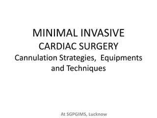 MINIMAL INVASIVE
CARDIAC SURGERY
Cannulation Strategies, Equipments
and Techniques
At SGPGIMS, Lucknow
 