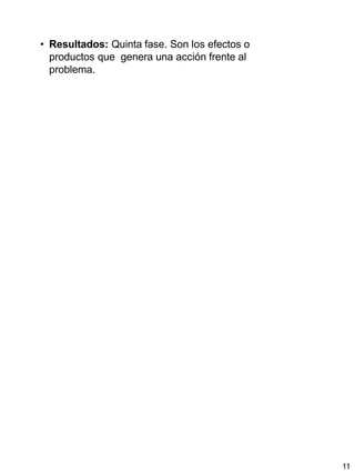 11
• Resultados: Quinta fase. Son los efectos o
productos que genera una acción frente al
problema.
 