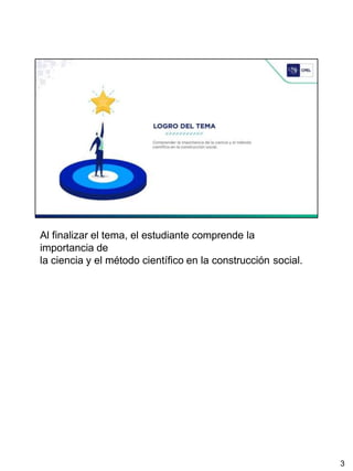 Al finalizar el tema, el estudiante comprende la
importancia de
la ciencia y el método científico en la construcción social.
3
 