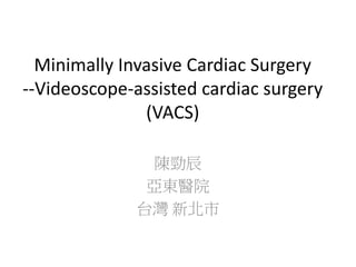 Minimally Invasive Cardiac Surgery
--Videoscope-assisted cardiac surgery
(VACS)
陳勁辰
亞東醫院
台灣 新北市
 