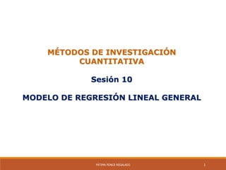 MÉTODOS DE INVESTIGACIÓN
CUANTITATIVA
Sesión 10
MODELO DE REGRESIÓN LINEAL GENERAL
FÁTIMA PONCE REGALADO 1
 