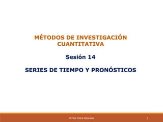 MÉTODOS DE INVESTIGACIÓN
CUANTITATIVA
Sesión 14
SERIES DE TIEMPO Y PRONÓSTICOS
FÁTIMA PONCE REGALADO 1
 