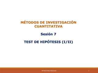MÉTODOS DE INVESTIGACIÓN
CUANTITATIVA
Sesión 7
TEST DE HIPÓTESIS (I/II)
FÁTIMA PONCE REGALADO 1
 