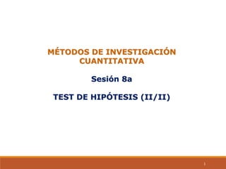 MÉTODOS DE INVESTIGACIÓN
CUANTITATIVA
Sesión 8a
TEST DE HIPÓTESIS (II/II)
1
 
