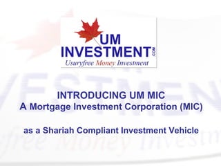INTRODUCING UM MIC A  Mortgage Investment Corporation (MIC)  as a Shariah Compliant Investment Vehicle 