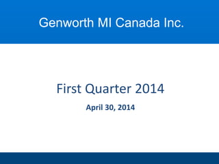First Quarter 2014
April 30, 2014
Genworth MI Canada Inc.
 