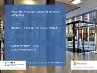 Microsoft Innovation Center for Technical
Computing
MICROSOFT AZURE IN HPC SCENARIOS
Lukasz Miroslaw, Ph.D.
lukasz.miroslaw@hsr.ch
18.11.2015, MICROSOFT SWITZERLAND
 