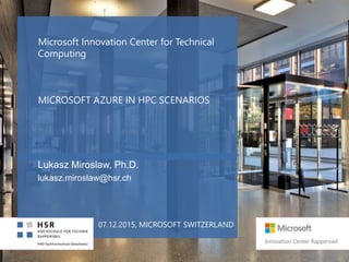 Microsoft Innovation Center for Technical
Computing
MICROSOFT AZURE IN HPC SCENARIOS
Lukasz Miroslaw, Ph.D.
lukasz.miroslaw@hsr.ch
07.12.2015, MICROSOFT SWITZERLAND
 