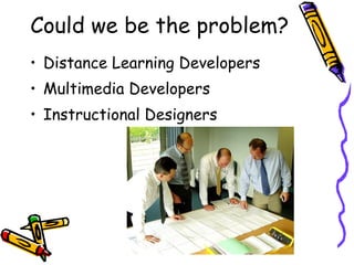 Could we be the problem? Distance Learning Developers Multimedia Developers Instructional Designers 