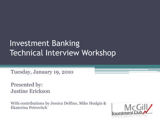 Investment BankingTechnical Interview Workshop Tuesday, January 19, 2010 Presented by: Justine Erickson With contributions by Jessica Delfino, Mike Hudgin & Ekaterina Petrovitch 