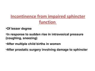 Incontinence from impaired sphincter function  Of lesser degree In response to sudden rise in intravesical pressure (coughing, sneezing) After multiple child births in women After prostatic surgery involving damage to sphincter 