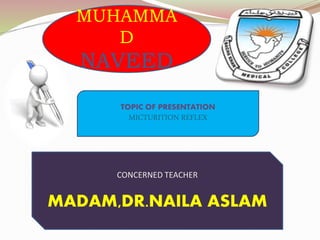 MUHAMMA
D
NAVEED
TOPIC OF PRESENTATION
MICTURITION REFLEX
CONCERNED TEACHER
MADAM,DR.NAILA ASLAM
 